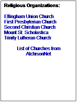 Text Box: Religious Organizations:
 
Effingham Union Church
First Presbyterian Church
Second Christian Church
Mount St. Scholastica 
Trinity Lutheran Church
 
List of Churches from AtchisonNet
 
 
 
 
 
 
 
 
